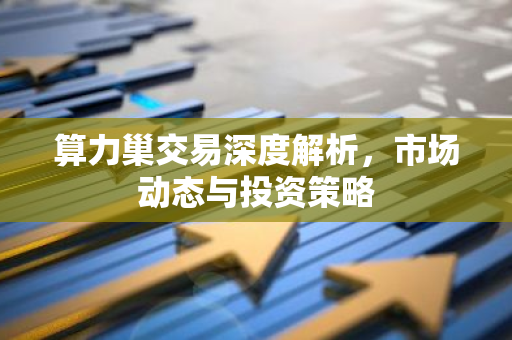 算力巢交易深度解析，市场动态与投资策略