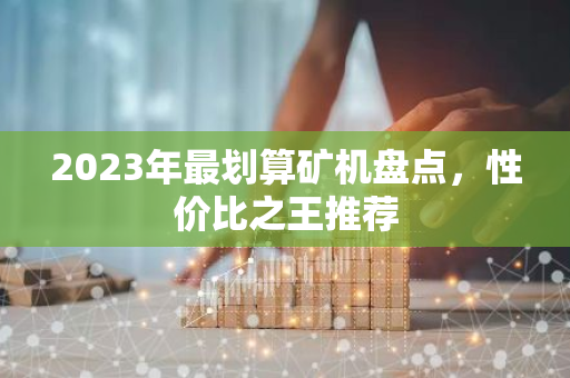 2023年最划算矿机盘点，性价比之王推荐