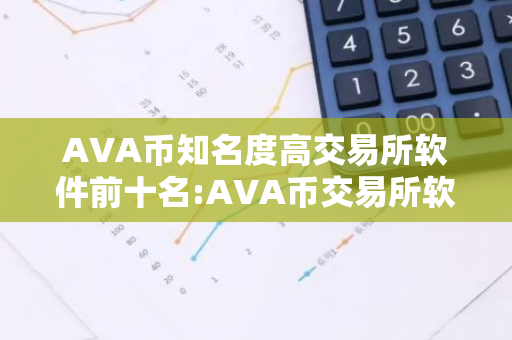 AVA币知名度高交易所软件前十名:AVA币交易所软件可靠排名