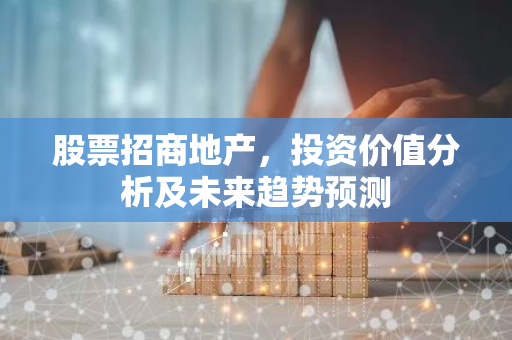 股票招商地产，投资价值分析及未来趋势预测-第1张图片-智财锋资讯网