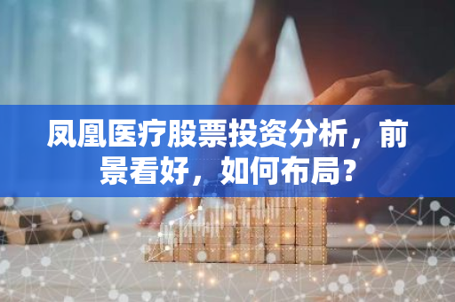 凤凰医疗股票投资分析,前景看好,如何布局?-第1张图片-智财锋资讯网 凤凰医疗股票投资分析,前景看好,如何布局?-第1张图片-智财锋资讯网