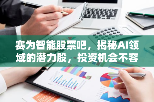 赛为智能股票吧，揭秘AI领域的潜力股，投资机会不容错过！-第1张图片-智财锋资讯网