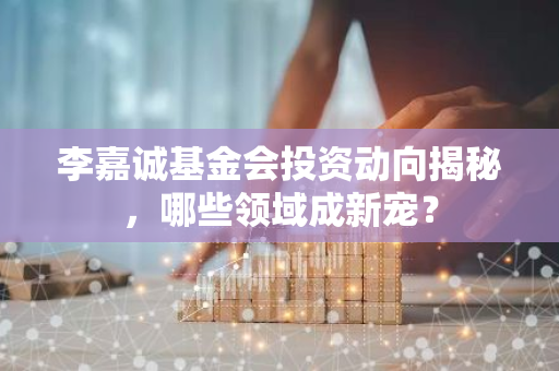 李嘉诚基金会投资动向揭秘，哪些领域成新宠？-第1张图片-智财锋资讯网
