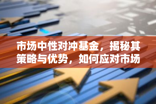 市场中性对冲基金，揭秘其策略与优势，如何应对市场波动？-第1张图片-智财锋资讯网