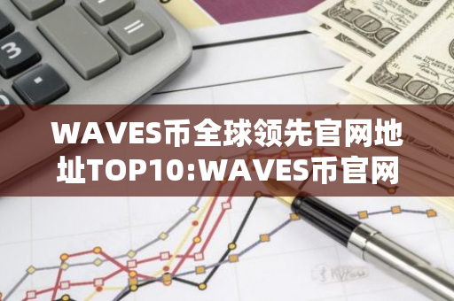 WAVES币全球领先官网地址TOP10:WAVES币官网地址最多人下载最新排名