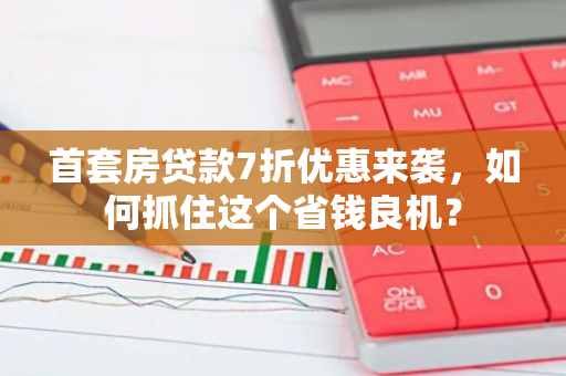 首套房贷款7折优惠来袭，如何抓住这个省钱良机？-第1张图片-智财锋资讯网