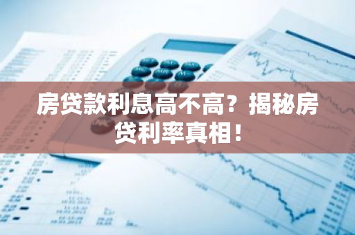 房贷款利息高不高？揭秘房贷利率真相！-第1张图片-智财锋资讯网