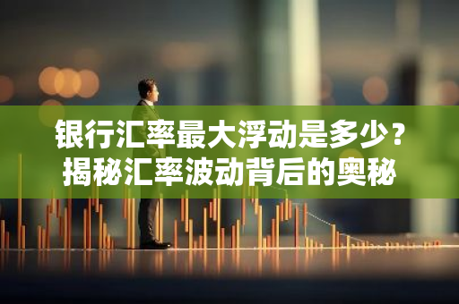 银行汇率最大浮动是多少?揭秘汇率波动背后的奥秘-第1张图片-智财锋资讯网 银行汇率最大浮动是多少?揭秘汇率波动背后的奥秘-第1张图片-智财锋资讯网