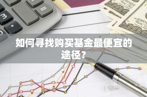 如何寻找购买基金最便宜的途径？-第1张图片-智财锋资讯网