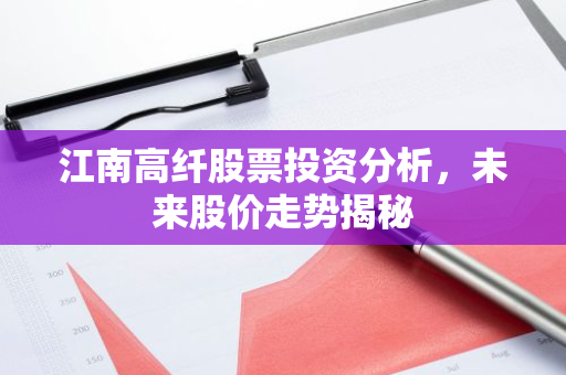 江南高纤股票投资分析，未来股价走势揭秘-第1张图片-智财锋资讯网