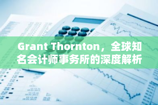Grant Thornton，全球知名会计师事务所的深度解析-第1张图片-智财锋资讯网