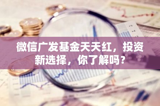 微信广发基金天天红，投资新选择，你了解吗？-第1张图片-智财锋资讯网
