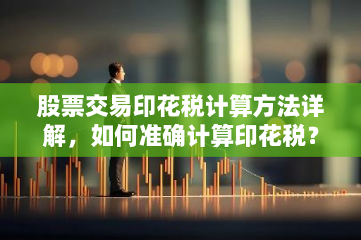 股票交易印花税计算方法详解,如何准确计算印花税?-第1张图片-智财锋资讯网 股票交易印花税计算方法详解,如何准确计算印花税?-第1张图片-智财锋资讯网