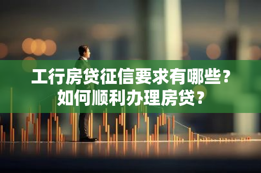 工行房贷征信要求有哪些?如何顺利办理房贷?-第1张图片-智财锋资讯网 工行房贷征信要求有哪些?如何顺利办理房贷?-第1张图片-智财锋资讯网