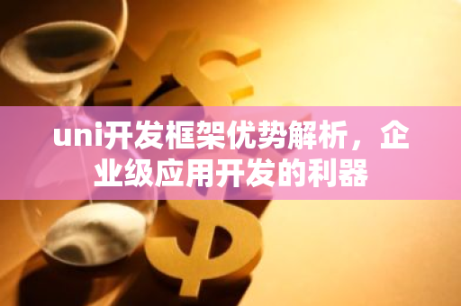 uni开发框架优势解析，企业级应用开发的利器-第1张图片-智财锋资讯网