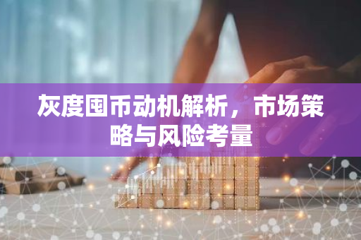 灰度囤币动机解析，市场策略与风险考量