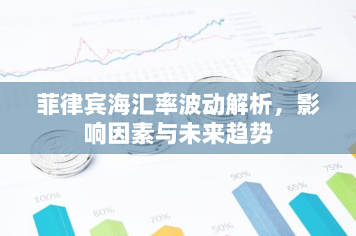 菲律宾海汇率波动解析，影响因素与未来趋势-第1张图片-智财锋资讯网