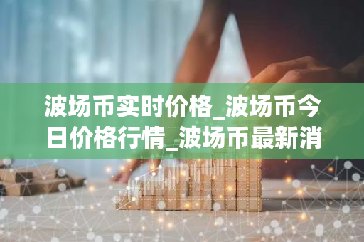 波场币实时价格_波场币今日价格行情_波场币最新消息