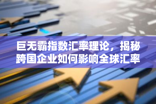 巨无霸指数汇率理论,揭秘跨国企业如何影响全球汇率?-第1张图片-智财锋资讯网 巨无霸指数汇率理论,揭秘跨国企业如何影响全球汇率?-第1张图片-智财锋资讯网