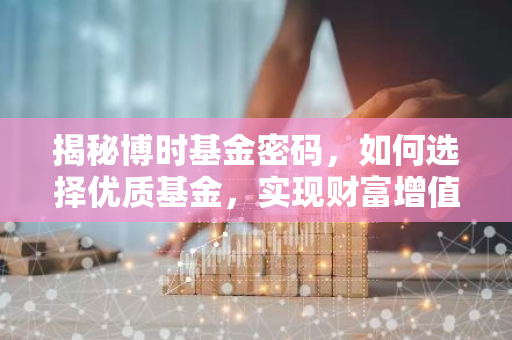 揭秘博时基金密码，如何选择优质基金，实现财富增值？-第1张图片-智财锋资讯网