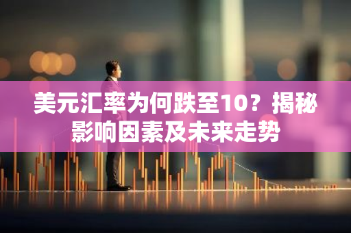 美元汇率为何跌至10？揭秘影响因素及未来走势-第1张图片-智财锋资讯网