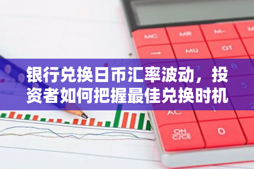 银行兑换日币汇率波动,投资者如何把握最佳兑换时机?-第1张图片-智财锋资讯网 银行兑换日币汇率波动,投资者如何把握最佳兑换时机?-第1张图片-智财锋资讯网