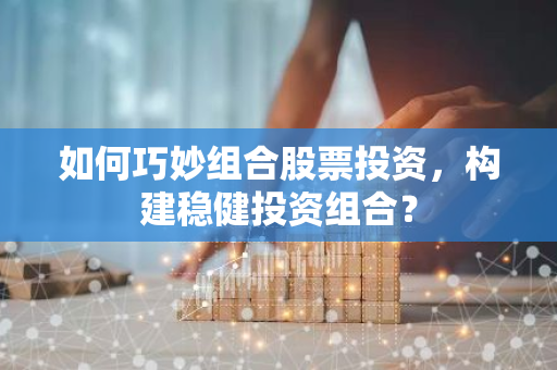 如何巧妙组合股票投资，构建稳健投资组合？-第1张图片-智财锋资讯网