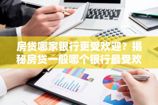 房贷哪家银行更受欢迎？揭秘房贷一般哪个银行最受欢迎！-第1张图片-智财锋资讯网