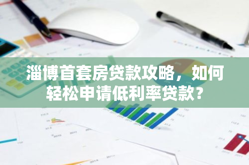 淄博首套房贷款攻略，如何轻松申请低利率贷款？-第1张图片-智财锋资讯网