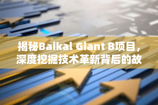 揭秘Baikal Giant B项目，深度挖掘技术革新背后的故事-第1张图片-智财锋资讯网
