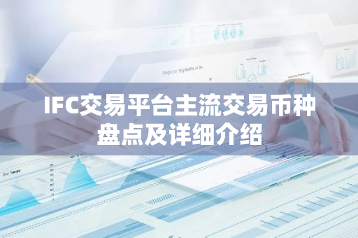 IFC交易平台主流交易币种盘点及详细介绍-第1张图片-智财锋资讯网