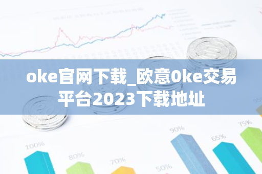 oke官网下载_欧意0ke交易平台2023下载地址-第1张图片-智财锋资讯网