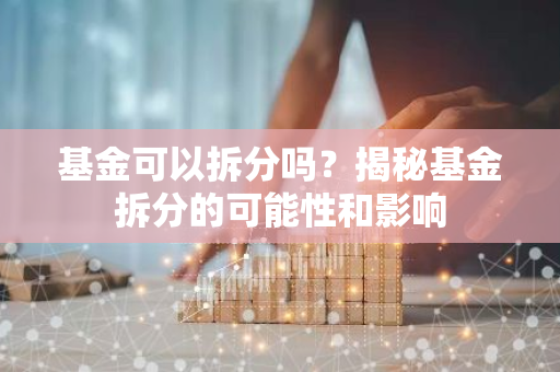 基金可以拆分吗？揭秘基金拆分的可能性和影响-第1张图片-智财锋资讯网