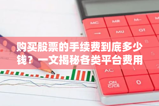 购买股票的手续费到底多少钱？一文揭秘各类平台费用差异-第1张图片-智财锋资讯网