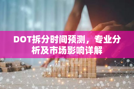DOT拆分时间预测，专业分析及市场影响详解-第1张图片-智财锋资讯网