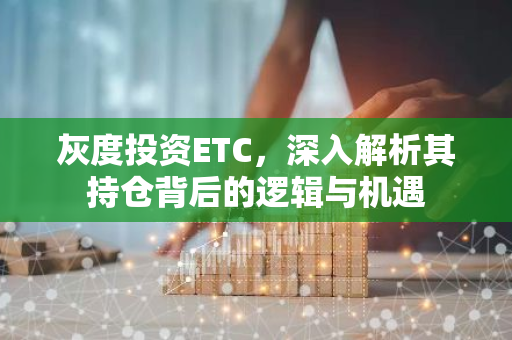 灰度投资ETC,深入解析其持仓背后的逻辑与机遇-第1张图片-智财锋资讯网 灰度投资ETC,深入解析其持仓背后的逻辑与机遇-第1张图片-智财锋资讯网