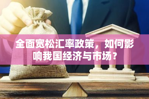 全面宽松汇率政策，如何影响我国经济与市场？-第1张图片-智财锋资讯网