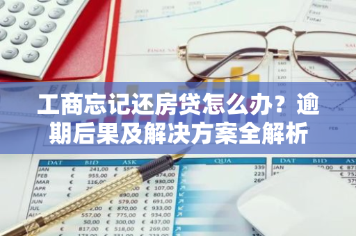 工商忘记还房贷怎么办？逾期后果及解决方案全解析-第1张图片-智财锋资讯网