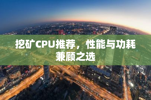 挖矿CPU推荐，性能与功耗兼顾之选