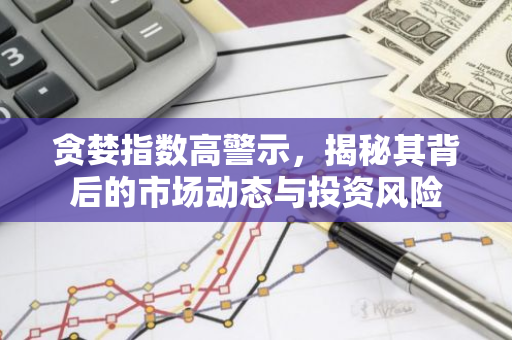 贪婪指数高警示，揭秘其背后的市场动态与投资风险