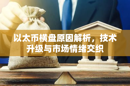 以太币横盘原因解析，技术升级与市场情绪交织