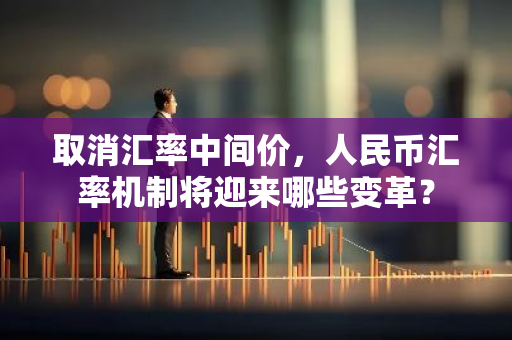 取消汇率中间价,人民币汇率机制将迎来哪些变革?-第1张图片-智财锋资讯网 取消汇率中间价,人民币汇率机制将迎来哪些变革?-第1张图片-智财锋资讯网