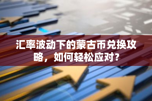汇率波动下的蒙古币兑换攻略,如何轻松应对?-第1张图片-智财锋资讯网 汇率波动下的蒙古币兑换攻略,如何轻松应对?-第1张图片-智财锋资讯网