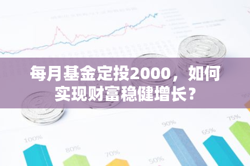 每月基金定投2000，如何实现财富稳健增长？-第1张图片-智财锋资讯网