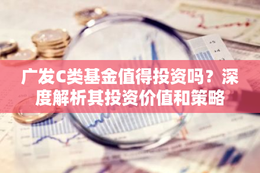 广发C类基金值得投资吗？深度解析其投资价值和策略-第1张图片-智财锋资讯网