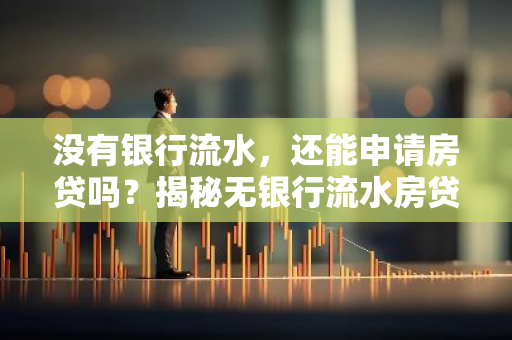 没有银行流水,还能申请房贷吗?揭秘无银行流水房贷办理攻略-第1张图片-智财锋资讯网 没有银行流水,还能申请房贷吗?揭秘无银行流水房贷办理攻略-第1张图片-智财锋资讯网