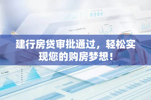建行房贷审批通过，轻松实现您的购房梦想！-第1张图片-智财锋资讯网