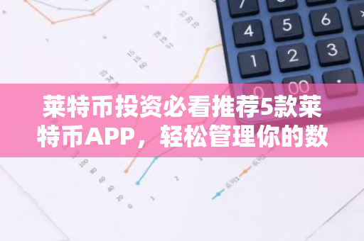 莱特币投资必看推荐5款莱特币APP，轻松管理你的数字资产