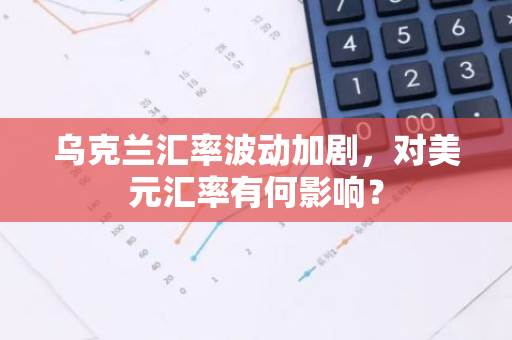 乌克兰汇率波动加剧,对美元汇率有何影响?-第1张图片-智财锋资讯网 乌克兰汇率波动加剧,对美元汇率有何影响?-第1张图片-智财锋资讯网