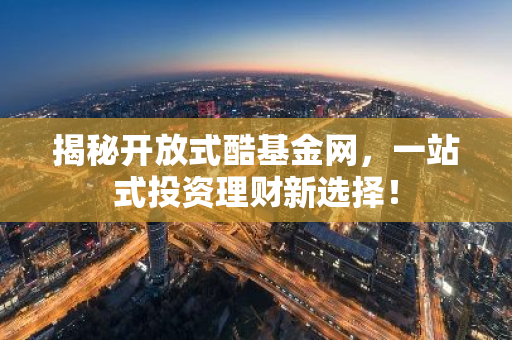 揭秘开放式酷基金网，一站式投资理财新选择！-第1张图片-智财锋资讯网
